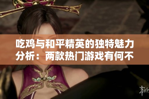 吃鸡与和平精英的独特魅力分析：两款热门游戏有何不同之处