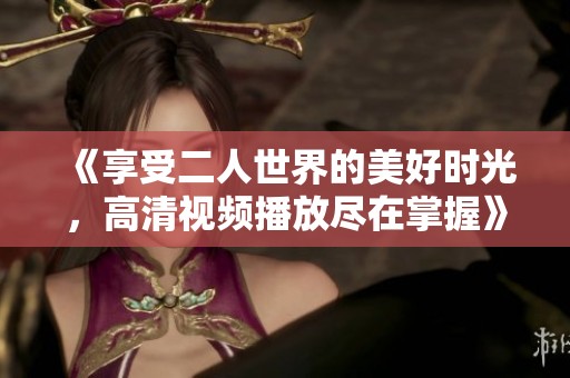 《享受二人世界的美好时光，高清视频播放尽在掌握》