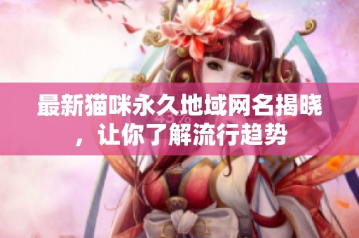 最新猫咪永久地域网名揭晓，让你了解流行趋势