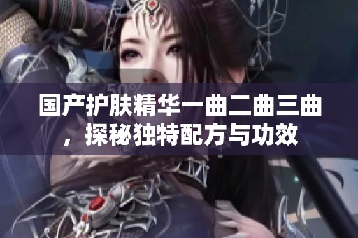 国产护肤精华一曲二曲三曲，探秘独特配方与功效