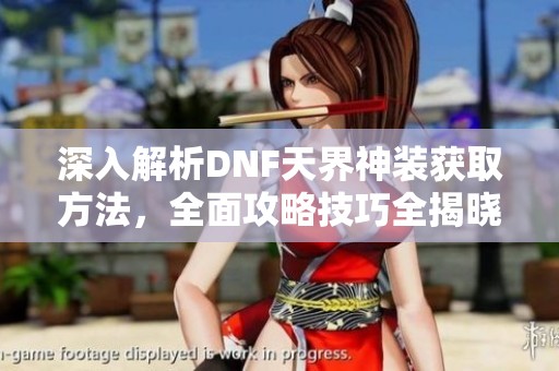 深入解析DNF天界神装获取方法，全面攻略技巧全揭晓