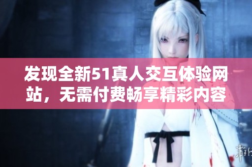 发现全新51真人交互体验网站，无需付费畅享精彩内容