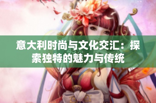 意大利时尚与文化交汇：探索独特的魅力与传统