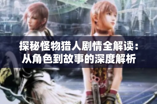 探秘怪物猎人剧情全解读：从角色到故事的深度解析