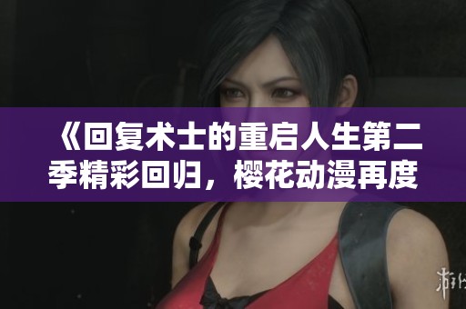《回复术士的重启人生第二季精彩回归，樱花动漫再度启航》