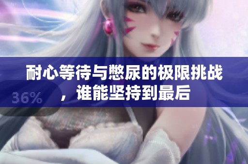 耐心等待与憋尿的极限挑战，谁能坚持到最后