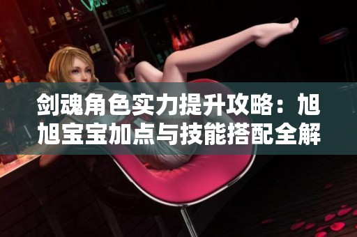 剑魂角色实力提升攻略：旭旭宝宝加点与技能搭配全解析