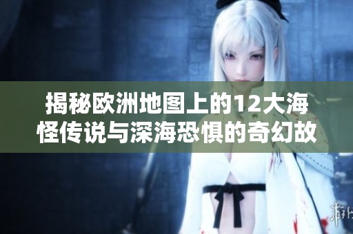揭秘欧洲地图上的12大海怪传说与深海恐惧的奇幻故事