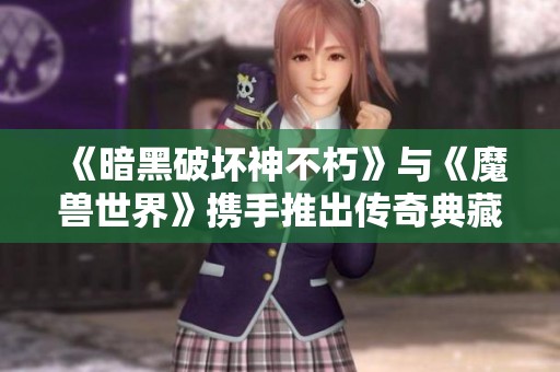 《暗黑破坏神不朽》与《魔兽世界》携手推出传奇典藏版武器大揭秘