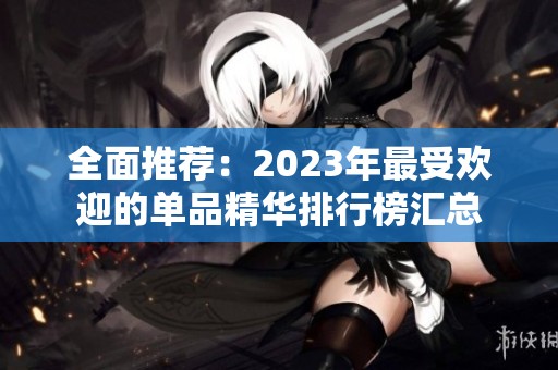 全面推荐：2023年最受欢迎的单品精华排行榜汇总