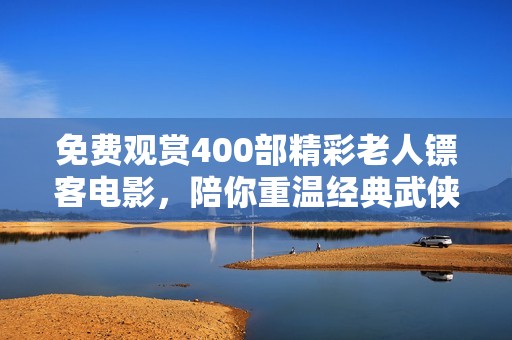 免费观赏400部精彩老人镖客电影，陪你重温经典武侠故事
