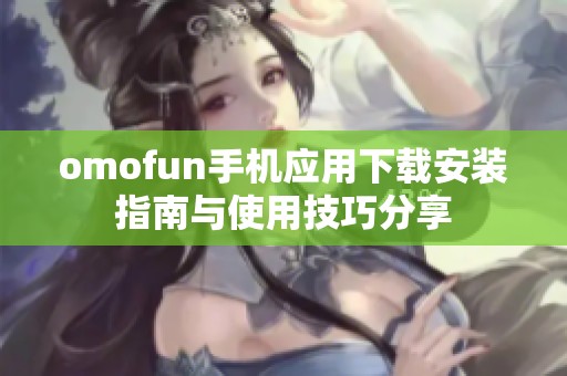 omofun手机应用下载安装指南与使用技巧分享