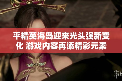平精英海岛迎来光头强新变化 游戏内容再添精彩元素