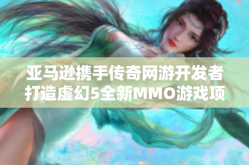 亚马逊携手传奇网游开发者打造虚幻5全新MMO游戏项目