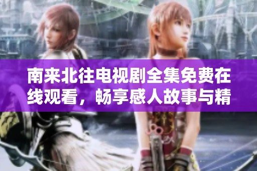 南来北往电视剧全集免费在线观看，畅享感人故事与精彩表演
