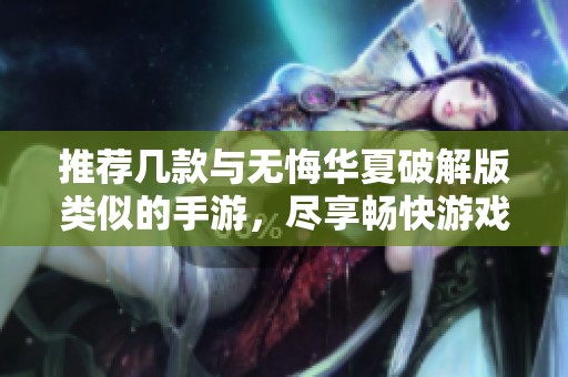 推荐几款与无悔华夏破解版类似的手游，尽享畅快游戏体验