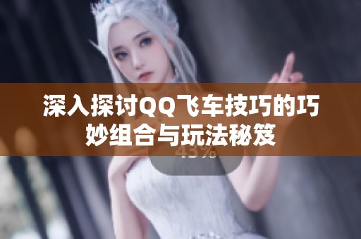 深入探讨QQ飞车技巧的巧妙组合与玩法秘笈