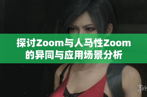 探讨Zoom与人马性Zoom的异同与应用场景分析