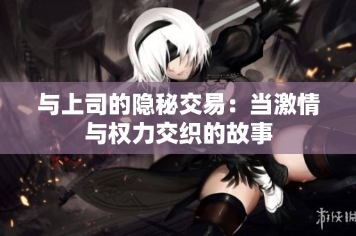 与上司的隐秘交易：当激情与权力交织的故事
