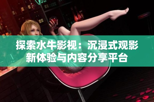 探索水牛影视：沉浸式观影新体验与内容分享平台