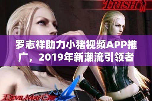 罗志祥助力小猪视频APP推广，2019年新潮流引领者揭晓