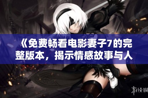 《免费畅看电影妻子7的完整版本，揭示情感故事与人生纠葛》