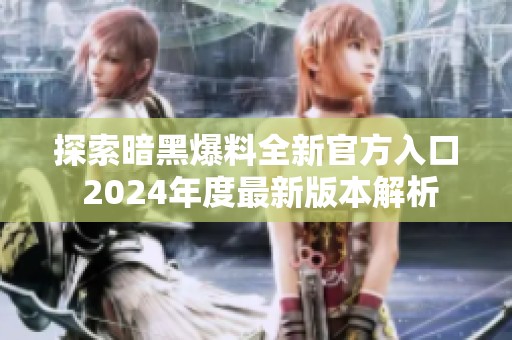 探索暗黑爆料全新官方入口 2024年度最新版本解析