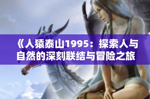 《人猿泰山1995：探索人与自然的深刻联结与冒险之旅》