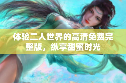 体验二人世界的高清免费完整版，纵享甜蜜时光