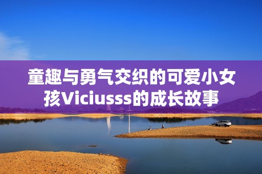 童趣与勇气交织的可爱小女孩Viciusss的成长故事