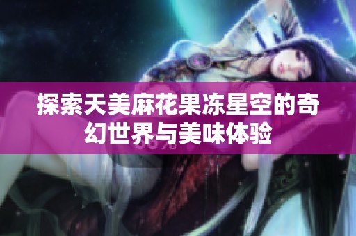 探索天美麻花果冻星空的奇幻世界与美味体验