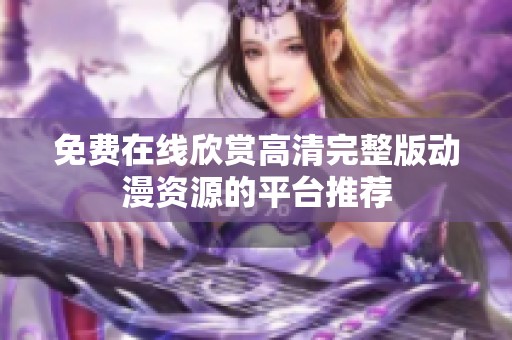免费在线欣赏高清完整版动漫资源的平台推荐