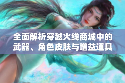 全面解析穿越火线商城中的武器、角色皮肤与增益道具