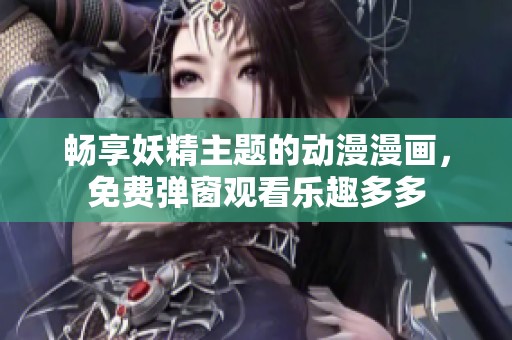 畅享妖精主题的动漫漫画，免费弹窗观看乐趣多多