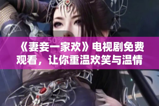 《妻妾一家欢》电视剧免费观看，让你重温欢笑与温情的故事