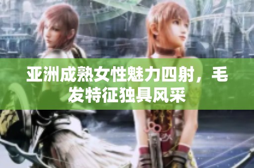 亚洲成熟女性魅力四射，毛发特征独具风采