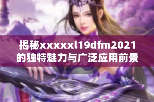 揭秘xxxxxl19dfm2021的独特魅力与广泛应用前景