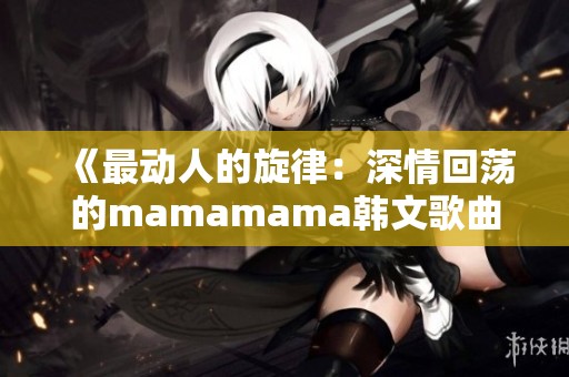 《最动人的旋律：深情回荡的mamamama韩文歌曲解析》