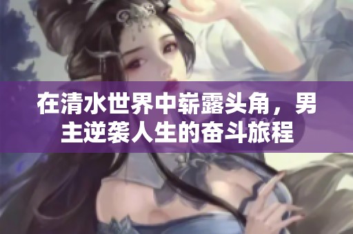 在清水世界中崭露头角，男主逆袭人生的奋斗旅程