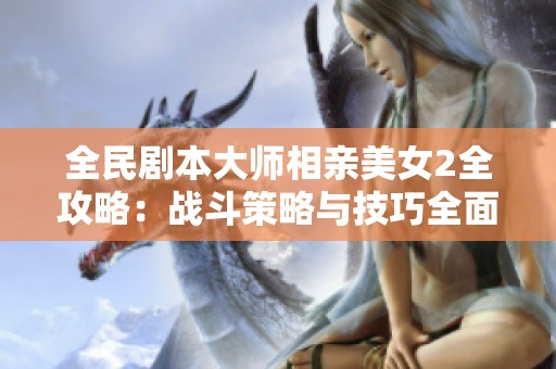 全民剧本大师相亲美女2全攻略：战斗策略与技巧全面解析
