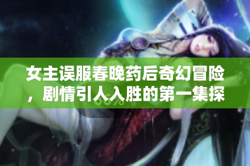 女主误服春晚药后奇幻冒险，剧情引人入胜的第一集探秘