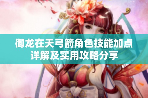 御龙在天弓箭角色技能加点详解及实用攻略分享