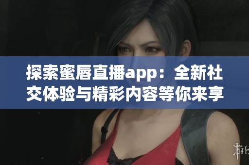 探索蜜唇直播app：全新社交体验与精彩内容等你来享受