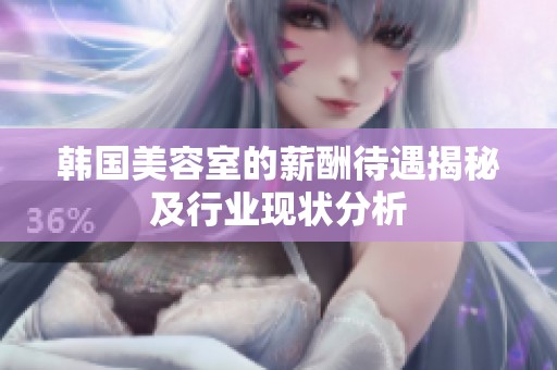 韩国美容室的薪酬待遇揭秘及行业现状分析