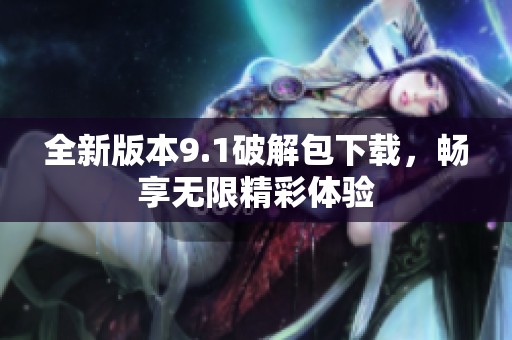 全新版本9.1破解包下载，畅享无限精彩体验