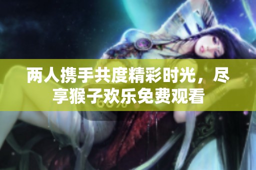 两人携手共度精彩时光，尽享猴子欢乐免费观看