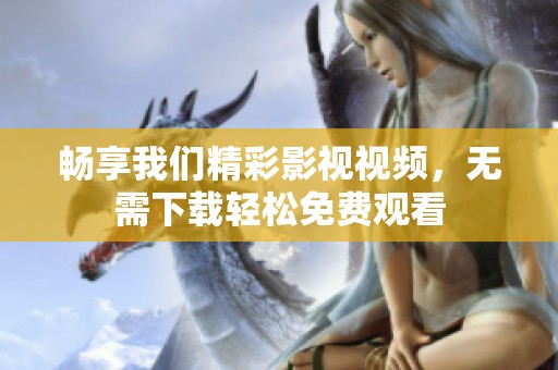畅享我们精彩影视视频，无需下载轻松免费观看