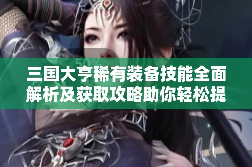 三国大亨稀有装备技能全面解析及获取攻略助你轻松提升实力
