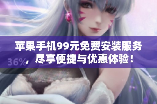 苹果手机99元免费安装服务，尽享便捷与优惠体验！