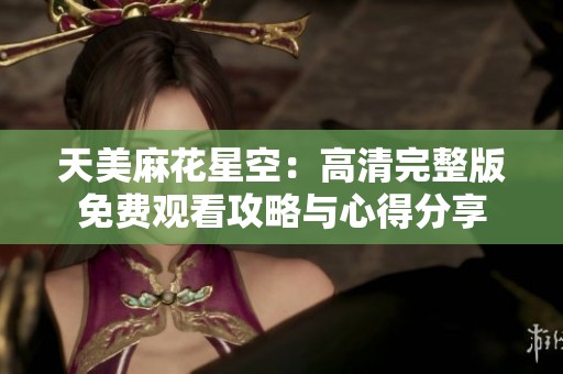 天美麻花星空：高清完整版免费观看攻略与心得分享